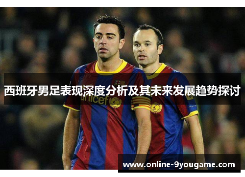 西班牙男足表现深度分析及其未来发展趋势探讨