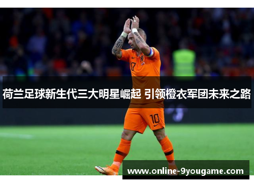 荷兰足球新生代三大明星崛起 引领橙衣军团未来之路 荷兰足球新生代三大明星崛起 引领橙衣军团未来之路