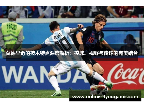 莫德里奇的技术特点深度解析：控球、视野与传球的完美结合