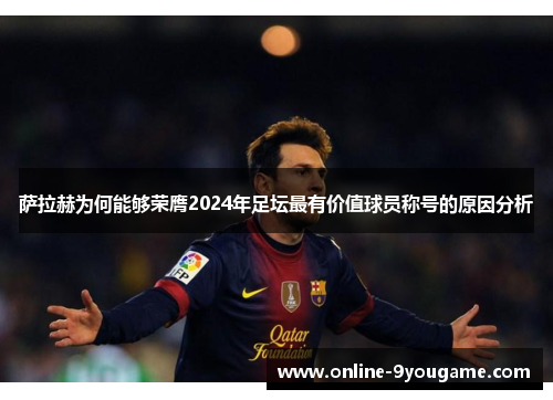 萨拉赫为何能够荣膺2024年足坛最有价值球员称号的原因分析 萨拉赫为何能够荣膺2024年足坛最有价值球员称号的原因分析