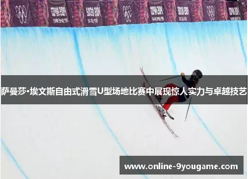 萨曼莎·埃文斯自由式滑雪U型场地比赛中展现惊人实力与卓越技艺 萨曼莎·埃文斯自由式滑雪U型场地比赛中展现惊人实力与卓越技艺