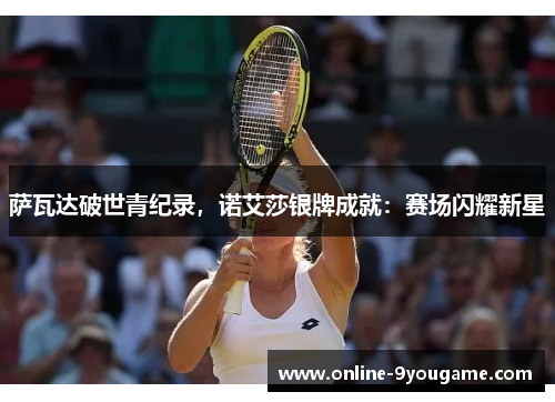 萨瓦达破世青纪录,诺艾莎银牌成就:赛场闪耀新星 萨瓦达破世青纪录,诺艾莎银牌成就:赛场闪耀新星