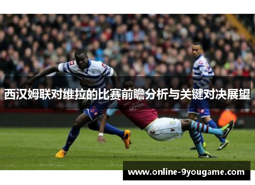 西汉姆联对维拉的比赛前瞻分析与关键对决展望 西汉姆联对维拉的比赛前瞻分析与关键对决展望