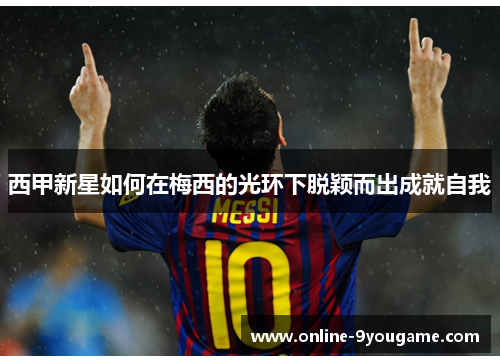 西甲新星如何在梅西的光环下脱颖而出成就自我 西甲新星如何在梅西的光环下脱颖而出成就自我