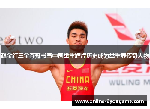 赵金红三金夺冠书写中国举重辉煌历史成为举重界传奇人物