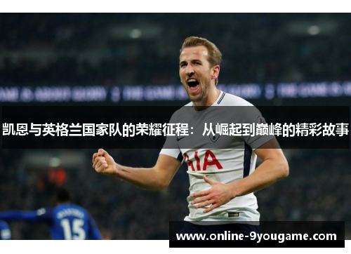 凯恩与英格兰国家队的荣耀征程:从崛起到巅峰的精彩故事 凯恩与英格兰国家队的荣耀征程:从崛起到巅峰的精彩故事