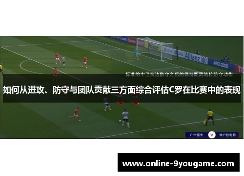 如何从进攻、防守与团队贡献三方面综合评估C罗在比赛中的表现 如何从进攻、防守与团队贡献三方面综合评估C罗在比赛中的表现