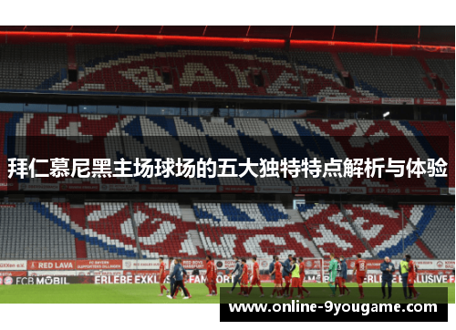 拜仁慕尼黑主场球场的五大独特特点解析与体验 拜仁慕尼黑主场球场的五大独特特点解析与体验