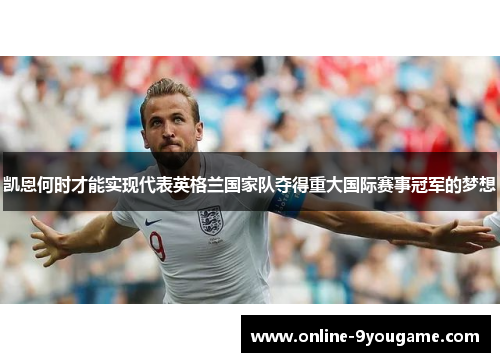 凯恩何时才能实现代表英格兰国家队夺得重大国际赛事冠军的梦想 凯恩何时才能实现代表英格兰国家队夺得重大国际赛事冠军的梦想