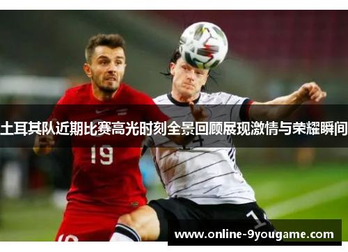 土耳其队近期比赛高光时刻全景回顾展现激情与荣耀瞬间 土耳其队近期比赛高光时刻全景回顾展现激情与荣耀瞬间