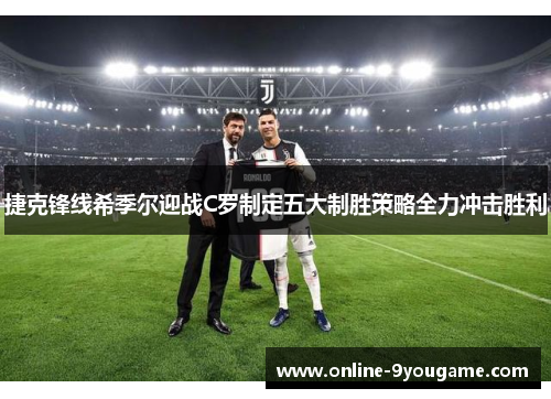 捷克锋线希季尔迎战C罗制定五大制胜策略全力冲击胜利 捷克锋线希季尔迎战C罗制定五大制胜策略全力冲击胜利