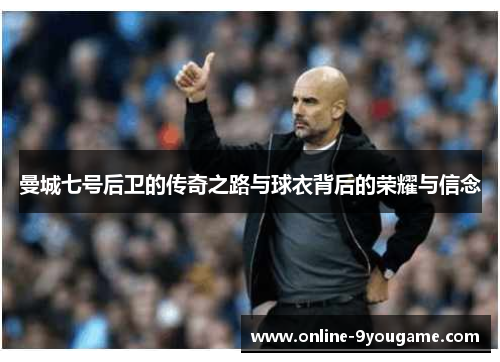曼城七号后卫的传奇之路与球衣背后的荣耀与信念 曼城七号后卫的传奇之路与球衣背后的荣耀与信念
