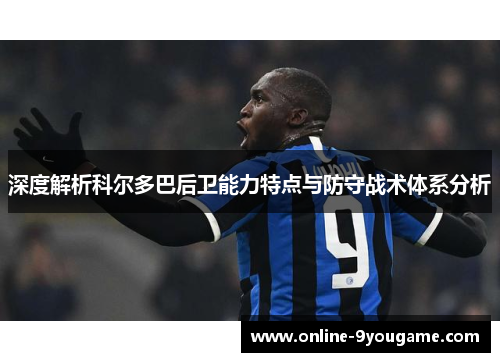 深度解析科尔多巴后卫能力特点与防守战术体系分析 深度解析科尔多巴后卫能力特点与防守战术体系分析