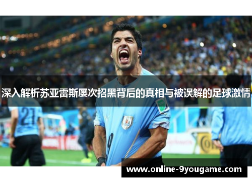 深入解析苏亚雷斯屡次招黑背后的真相与被误解的足球激情 深入解析苏亚雷斯屡次招黑背后的真相与被误解的足球激情