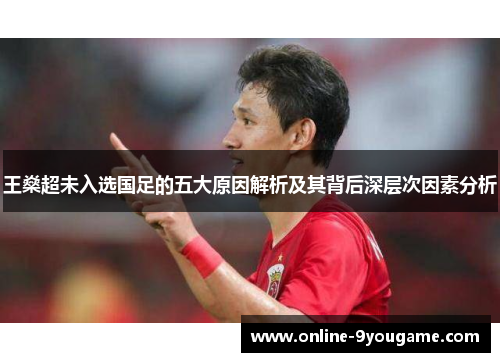 王燊超未入选国足的五大原因解析及其背后深层次因素分析 王燊超未入选国足的五大原因解析及其背后深层次因素分析