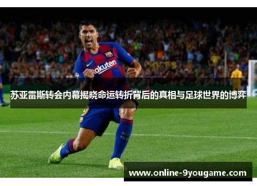 苏亚雷斯转会内幕揭晓命运转折背后的真相与足球世界的博弈 苏亚雷斯转会内幕揭晓命运转折背后的真相与足球世界的博弈