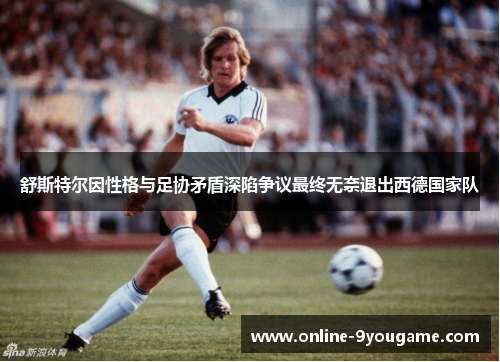 舒斯特尔因性格与足协矛盾深陷争议最终无奈退出西德国家队 舒斯特尔因性格与足协矛盾深陷争议最终无奈退出西德国家队