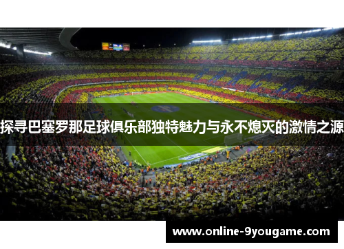 探寻巴塞罗那足球俱乐部独特魅力与永不熄灭的激情之源