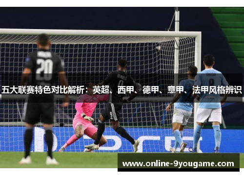 五大联赛特色对比解析：英超、西甲、德甲、意甲、法甲风格辨识