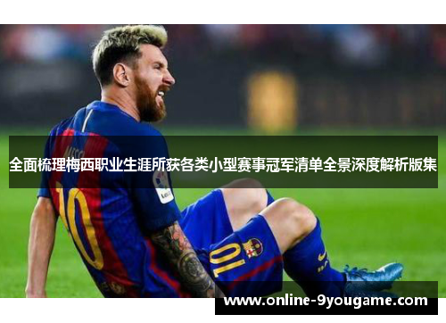 全面梳理梅西职业生涯所获各类小型赛事冠军清单全景深度解析版集 全面梳理梅西职业生涯所获各类小型赛事冠军清单全景深度解析版集