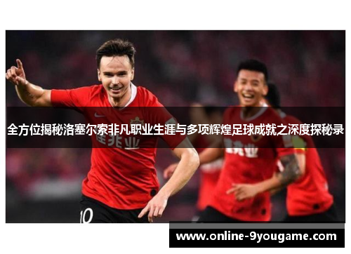 全方位揭秘洛塞尔索非凡职业生涯与多项辉煌足球成就之深度探秘录