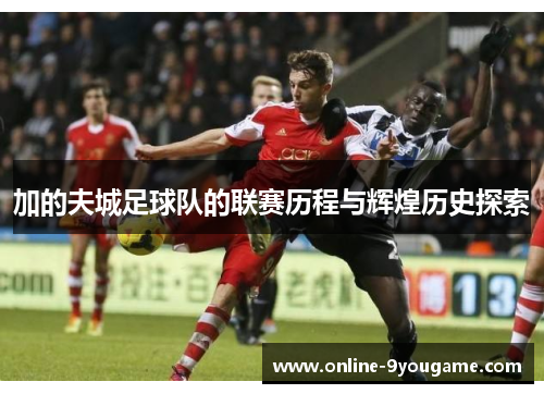 加的夫城足球队的联赛历程与辉煌历史探索 加的夫城足球队的联赛历程与辉煌历史探索
