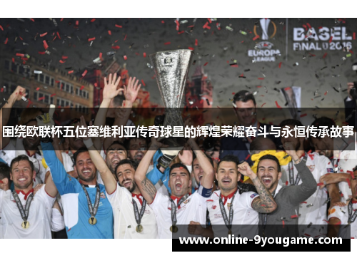 围绕欧联杯五位塞维利亚传奇球星的辉煌荣耀奋斗与永恒传承故事 围绕欧联杯五位塞维利亚传奇球星的辉煌荣耀奋斗与永恒传承故事