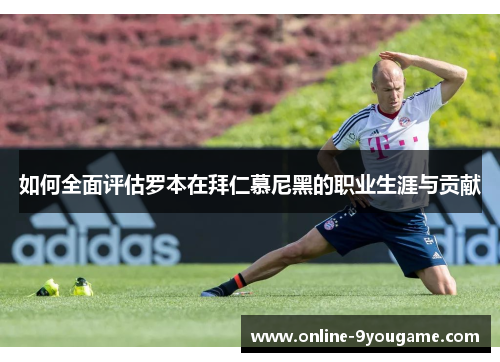 如何全面评估罗本在拜仁慕尼黑的职业生涯与贡献