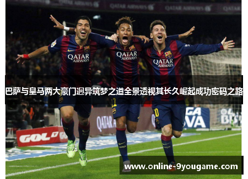 巴萨与皇马两大豪门迥异筑梦之道全景透视其长久崛起成功密码之路