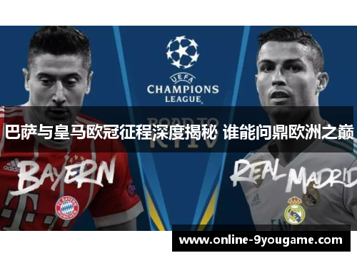 巴萨与皇马欧冠征程深度揭秘 谁能问鼎欧洲之巅