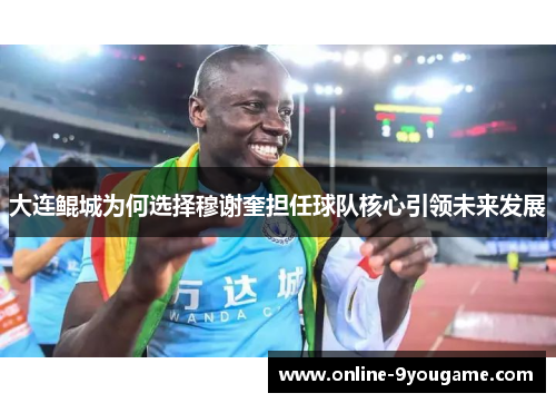 大连鲲城为何选择穆谢奎担任球队核心引领未来发展 大连鲲城为何选择穆谢奎担任球队核心引领未来发展