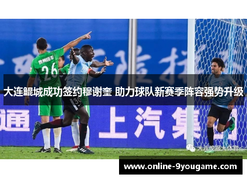 大连鲲城成功签约穆谢奎 助力球队新赛季阵容强势升级 大连鲲城成功签约穆谢奎 助力球队新赛季阵容强势升级