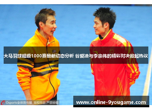 大马羽球超级1000赛最新动态分析 谷爱凌与李宗伟的精彩对决掀起热议