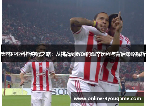 奥林匹亚科斯夺冠之路：从挑战到辉煌的艰辛历程与背后策略解析
