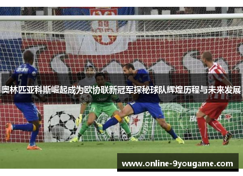 奥林匹亚科斯崛起成为欧协联新冠军探秘球队辉煌历程与未来发展