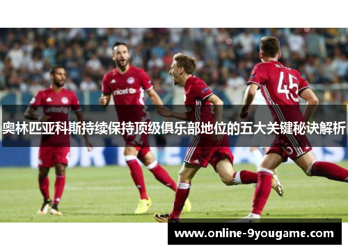 奥林匹亚科斯持续保持顶级俱乐部地位的五大关键秘诀解析 奥林匹亚科斯持续保持顶级俱乐部地位的五大关键秘诀解析