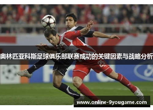 奥林匹亚科斯足球俱乐部联赛成功的关键因素与战略分析 奥林匹亚科斯足球俱乐部联赛成功的关键因素与战略分析