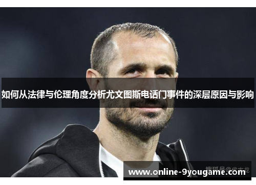 如何从法律与伦理角度分析尤文图斯电话门事件的深层原因与影响 如何从法律与伦理角度分析尤文图斯电话门事件的深层原因与影响
