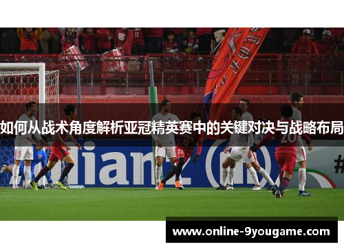 如何从战术角度解析亚冠精英赛中的关键对决与战略布局 如何从战术角度解析亚冠精英赛中的关键对决与战略布局