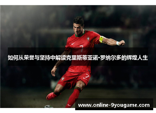 如何从荣誉与坚持中解读克里斯蒂亚诺·罗纳尔多的辉煌人生