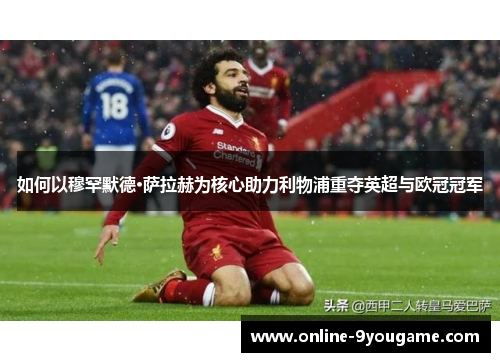 如何以穆罕默德·萨拉赫为核心助力利物浦重夺英超与欧冠冠军