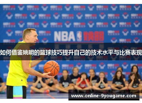 如何借鉴姚明的篮球技巧提升自己的技术水平与比赛表现 如何借鉴姚明的篮球技巧提升自己的技术水平与比赛表现