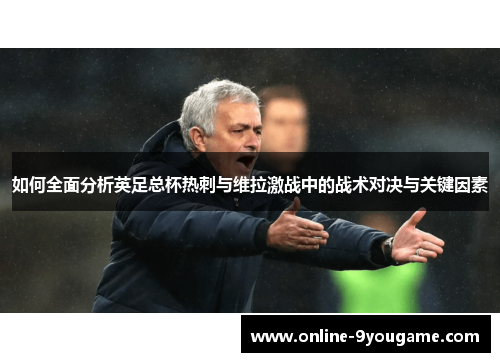 如何全面分析英足总杯热刺与维拉激战中的战术对决与关键因素