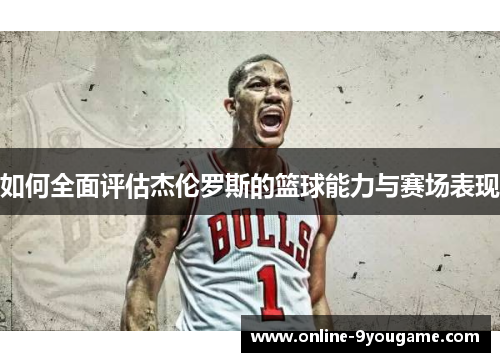 如何全面评估杰伦罗斯的篮球能力与赛场表现 如何全面评估杰伦罗斯的篮球能力与赛场表现