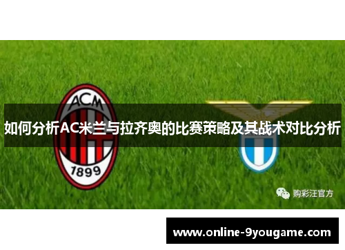 如何分析AC米兰与拉齐奥的比赛策略及其战术对比分析 如何分析AC米兰与拉齐奥的比赛策略及其战术对比分析