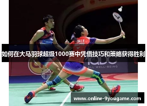 如何在大马羽球超级1000赛中凭借技巧和策略获得胜利