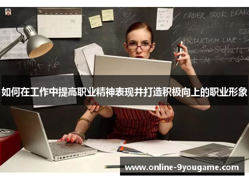 如何在工作中提高职业精神表现并打造积极向上的职业形象 如何在工作中提高职业精神表现并打造积极向上的职业形象
