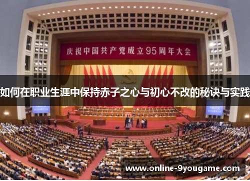如何在职业生涯中保持赤子之心与初心不改的秘诀与实践 如何在职业生涯中保持赤子之心与初心不改的秘诀与实践