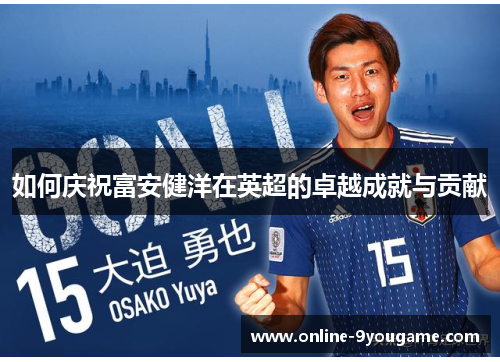 如何庆祝富安健洋在英超的卓越成就与贡献