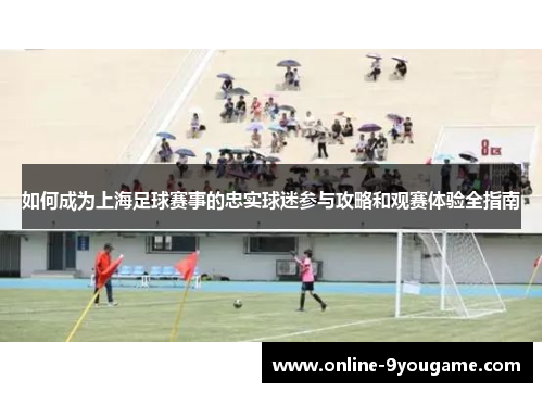 如何成为上海足球赛事的忠实球迷参与攻略和观赛体验全指南